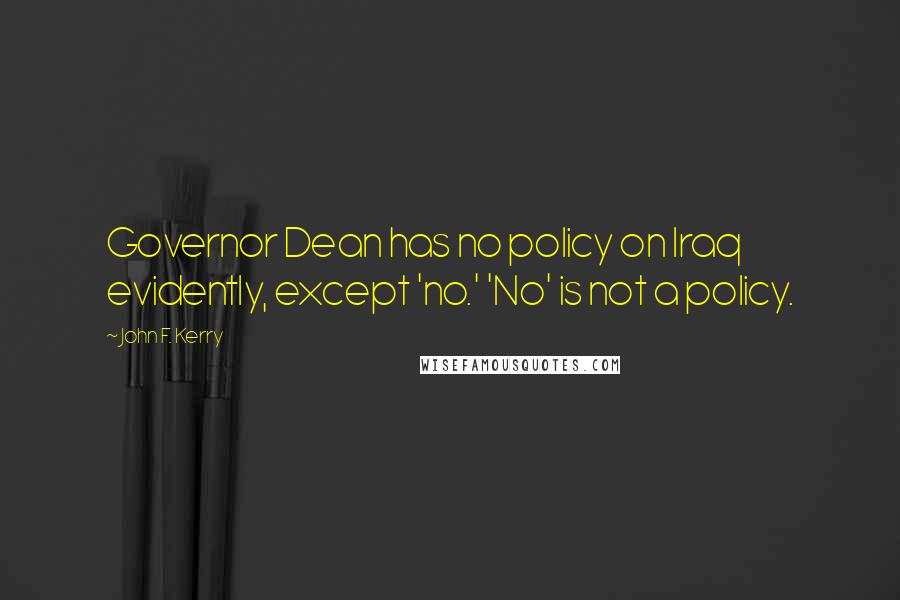 John F. Kerry Quotes: Governor Dean has no policy on Iraq evidently, except 'no.' 'No' is not a policy.