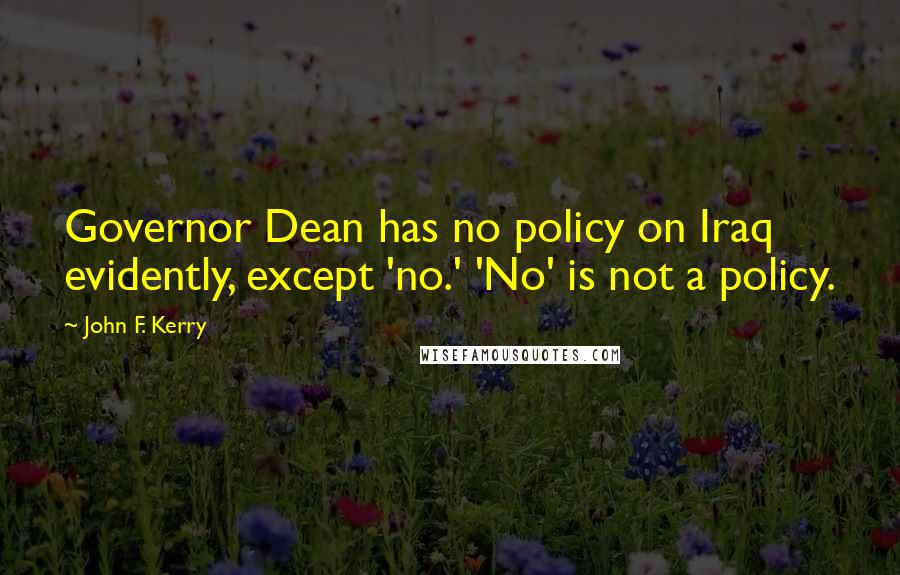 John F. Kerry Quotes: Governor Dean has no policy on Iraq evidently, except 'no.' 'No' is not a policy.