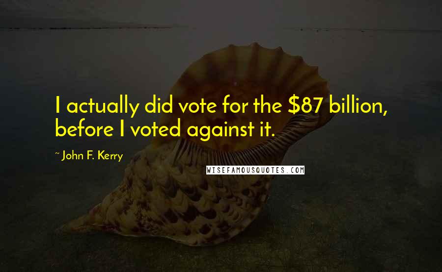 John F. Kerry Quotes: I actually did vote for the $87 billion, before I voted against it.