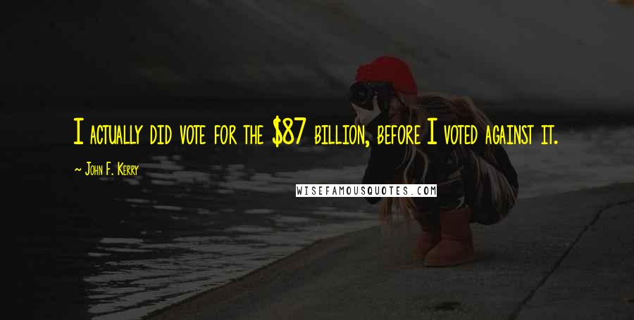 John F. Kerry Quotes: I actually did vote for the $87 billion, before I voted against it.