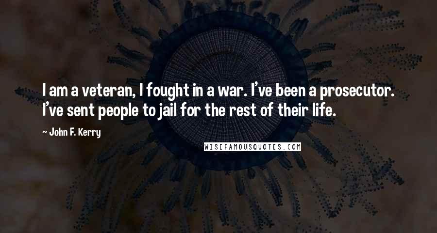John F. Kerry Quotes: I am a veteran, I fought in a war. I've been a prosecutor. I've sent people to jail for the rest of their life.