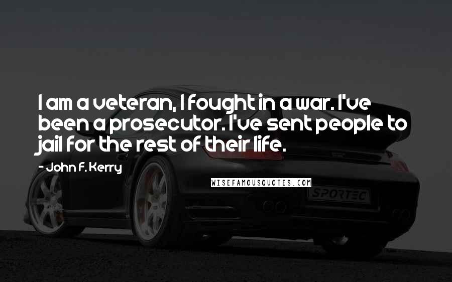 John F. Kerry Quotes: I am a veteran, I fought in a war. I've been a prosecutor. I've sent people to jail for the rest of their life.