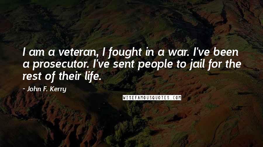 John F. Kerry Quotes: I am a veteran, I fought in a war. I've been a prosecutor. I've sent people to jail for the rest of their life.