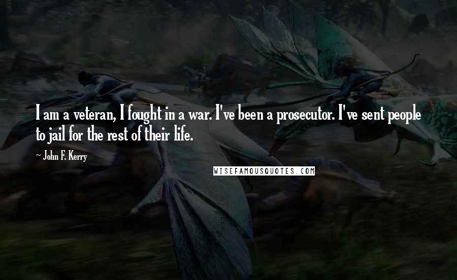 John F. Kerry Quotes: I am a veteran, I fought in a war. I've been a prosecutor. I've sent people to jail for the rest of their life.