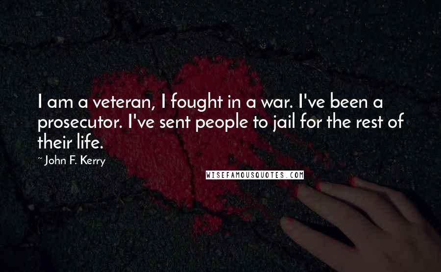 John F. Kerry Quotes: I am a veteran, I fought in a war. I've been a prosecutor. I've sent people to jail for the rest of their life.
