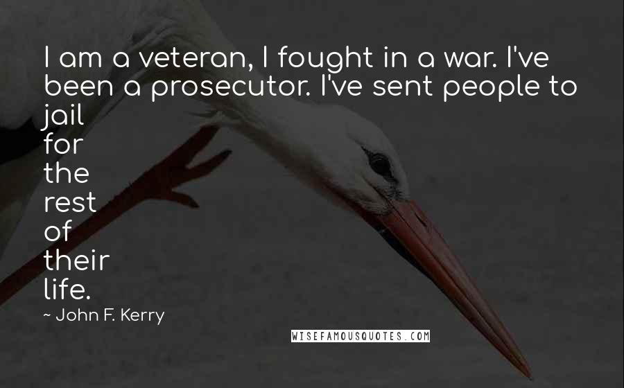John F. Kerry Quotes: I am a veteran, I fought in a war. I've been a prosecutor. I've sent people to jail for the rest of their life.