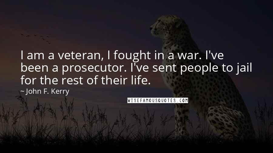 John F. Kerry Quotes: I am a veteran, I fought in a war. I've been a prosecutor. I've sent people to jail for the rest of their life.