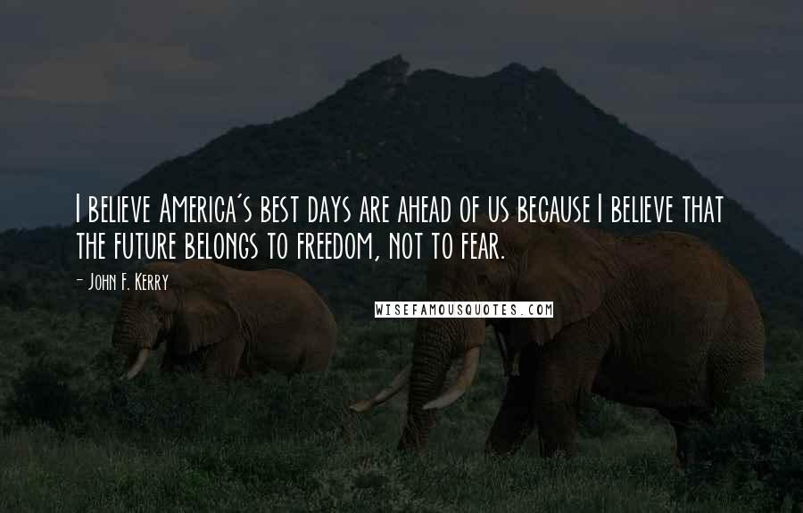 John F. Kerry Quotes: I believe America's best days are ahead of us because I believe that the future belongs to freedom, not to fear.