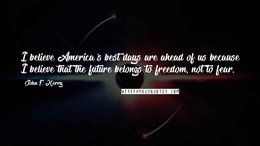 John F. Kerry Quotes: I believe America's best days are ahead of us because I believe that the future belongs to freedom, not to fear.