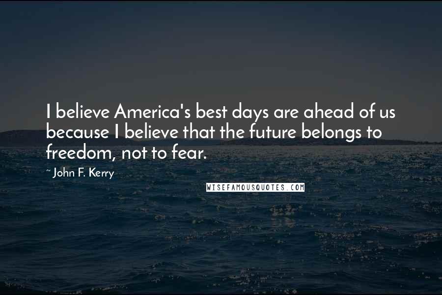 John F. Kerry Quotes: I believe America's best days are ahead of us because I believe that the future belongs to freedom, not to fear.