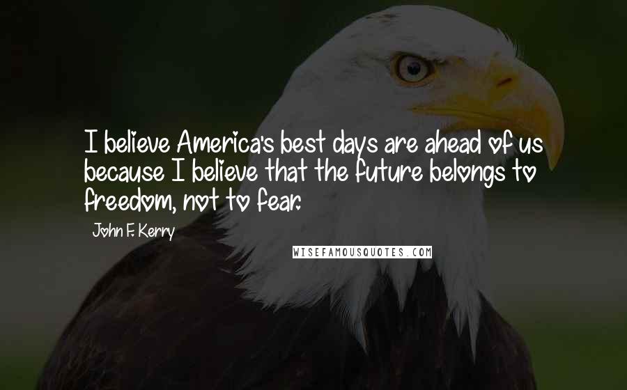 John F. Kerry Quotes: I believe America's best days are ahead of us because I believe that the future belongs to freedom, not to fear.