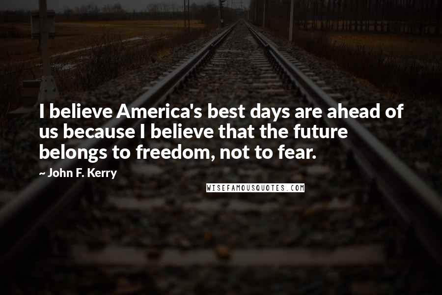 John F. Kerry Quotes: I believe America's best days are ahead of us because I believe that the future belongs to freedom, not to fear.