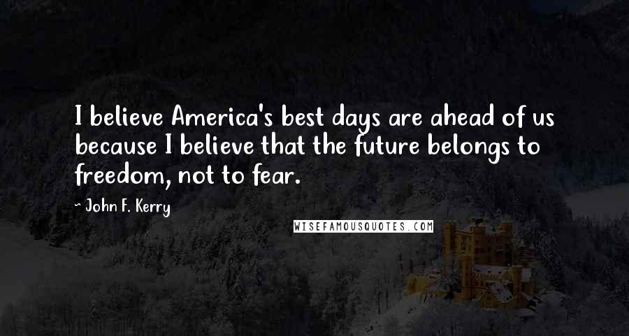 John F. Kerry Quotes: I believe America's best days are ahead of us because I believe that the future belongs to freedom, not to fear.