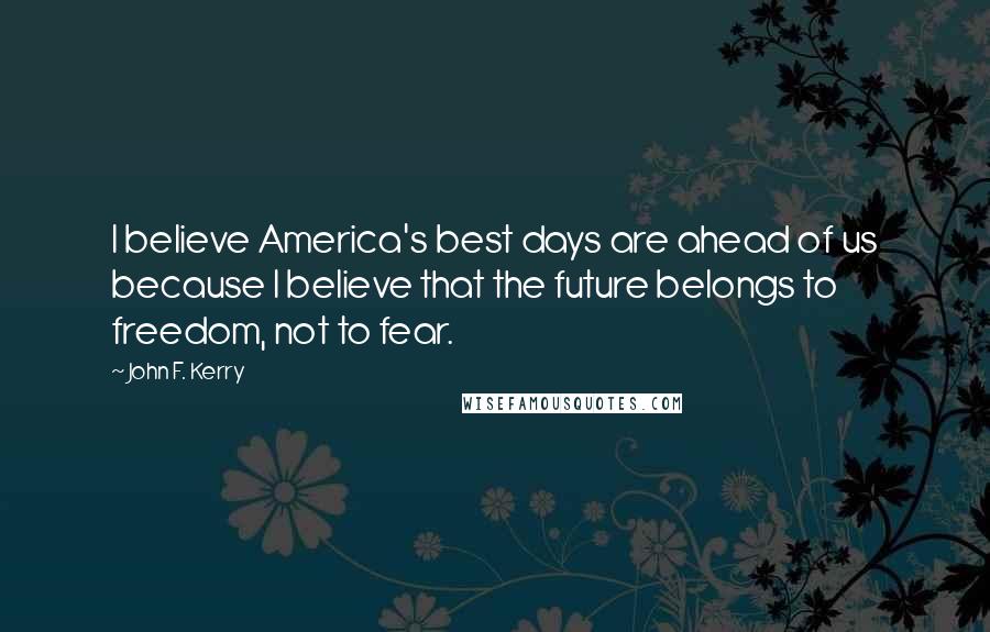 John F. Kerry Quotes: I believe America's best days are ahead of us because I believe that the future belongs to freedom, not to fear.
