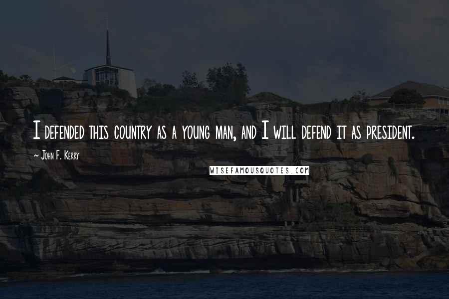 John F. Kerry Quotes: I defended this country as a young man, and I will defend it as president.