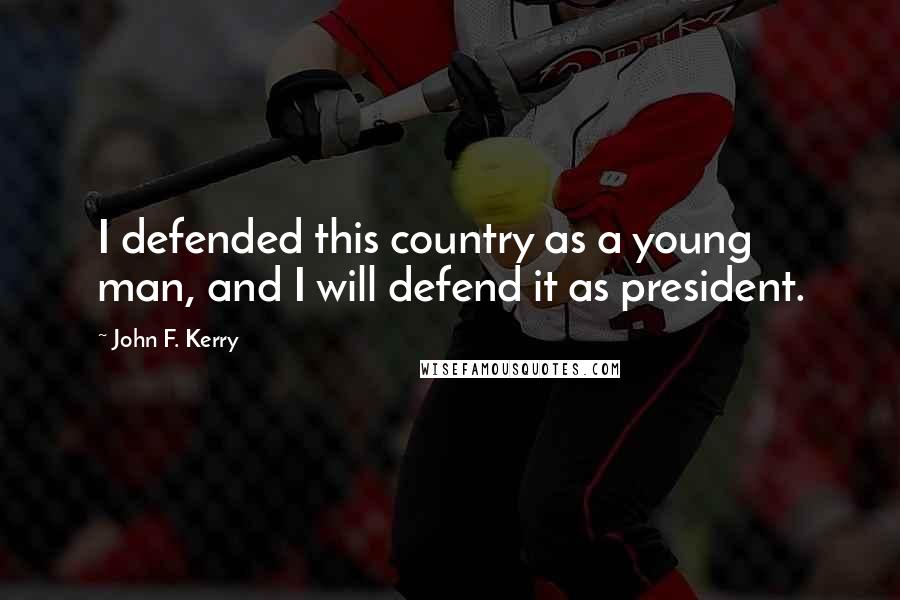 John F. Kerry Quotes: I defended this country as a young man, and I will defend it as president.