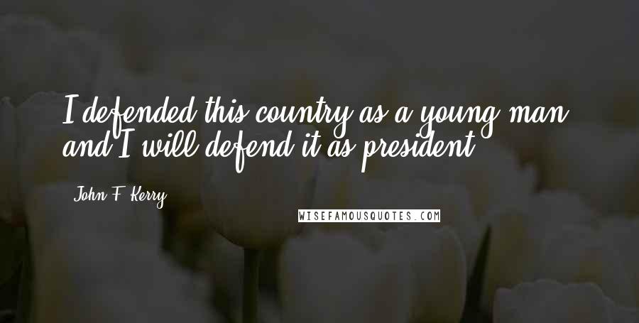 John F. Kerry Quotes: I defended this country as a young man, and I will defend it as president.