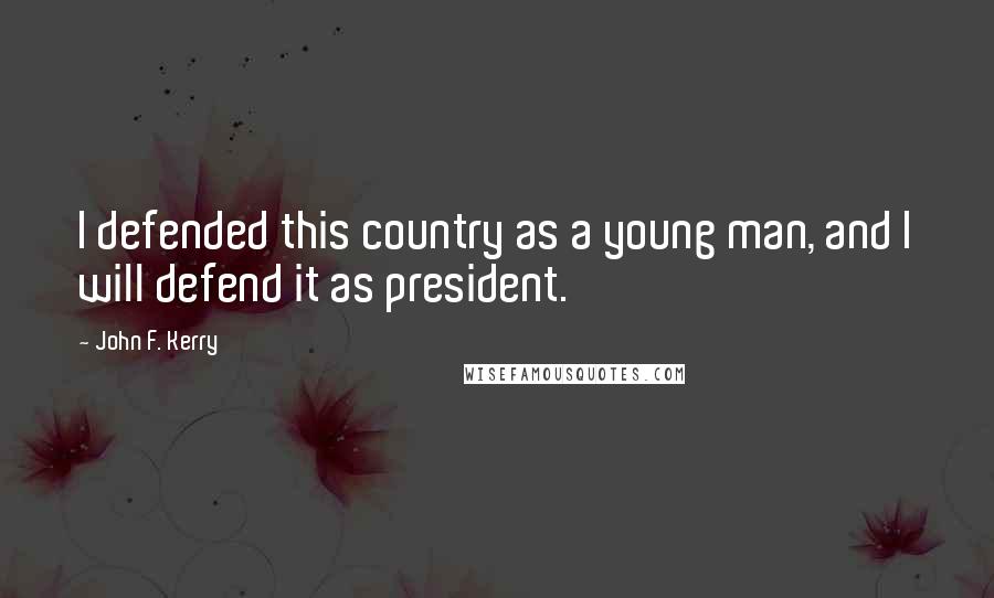 John F. Kerry Quotes: I defended this country as a young man, and I will defend it as president.