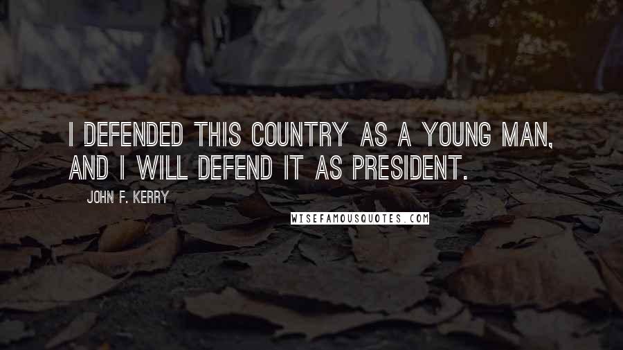 John F. Kerry Quotes: I defended this country as a young man, and I will defend it as president.