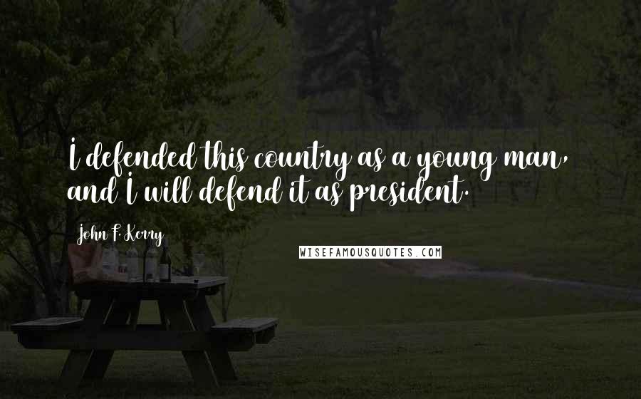 John F. Kerry Quotes: I defended this country as a young man, and I will defend it as president.