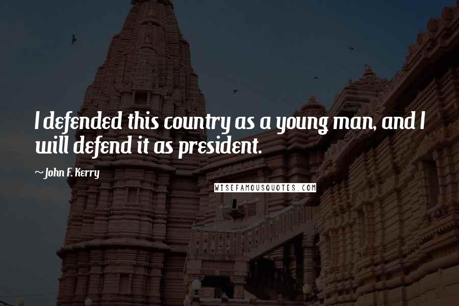 John F. Kerry Quotes: I defended this country as a young man, and I will defend it as president.
