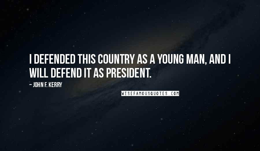 John F. Kerry Quotes: I defended this country as a young man, and I will defend it as president.
