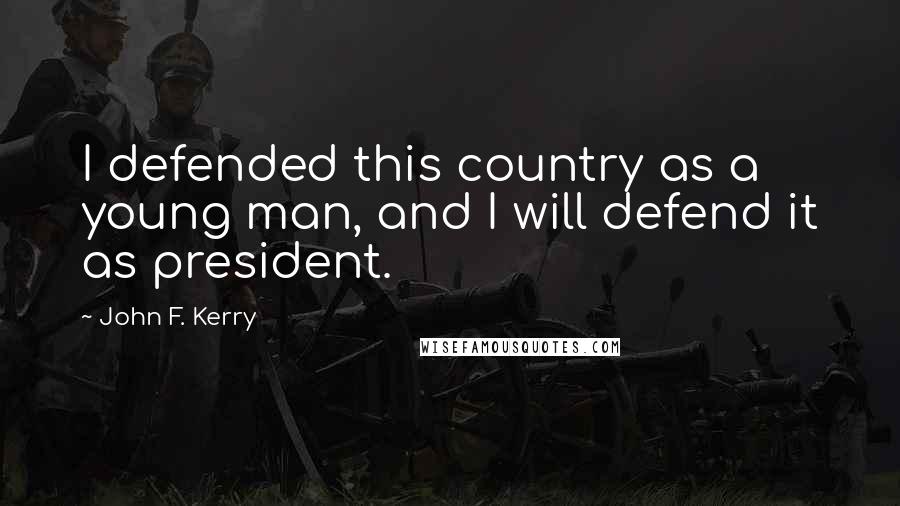 John F. Kerry Quotes: I defended this country as a young man, and I will defend it as president.