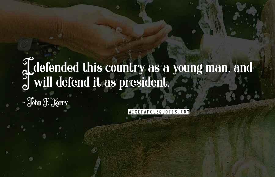 John F. Kerry Quotes: I defended this country as a young man, and I will defend it as president.