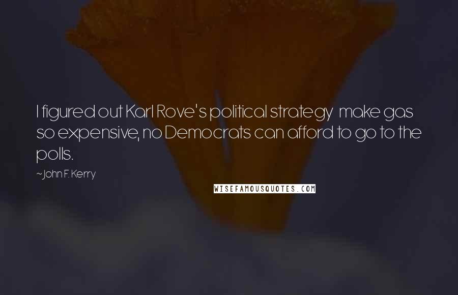 John F. Kerry Quotes: I figured out Karl Rove's political strategy make gas so expensive, no Democrats can afford to go to the polls.