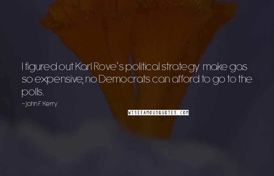 John F. Kerry Quotes: I figured out Karl Rove's political strategy  make gas so expensive, no Democrats can afford to go to the polls.