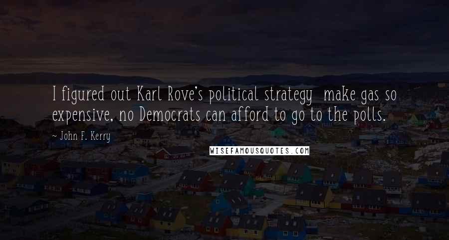 John F. Kerry Quotes: I figured out Karl Rove's political strategy make gas so expensive, no Democrats can afford to go to the polls.