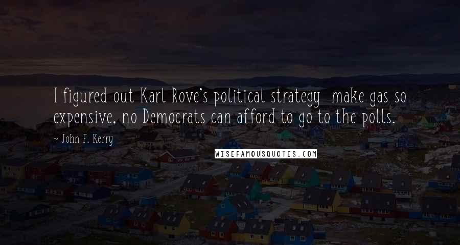 John F. Kerry Quotes: I figured out Karl Rove's political strategy  make gas so expensive, no Democrats can afford to go to the polls.