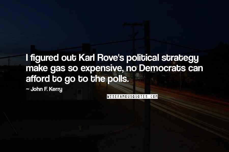 John F. Kerry Quotes: I figured out Karl Rove's political strategy  make gas so expensive, no Democrats can afford to go to the polls.