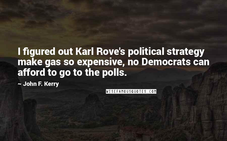 John F. Kerry Quotes: I figured out Karl Rove's political strategy  make gas so expensive, no Democrats can afford to go to the polls.