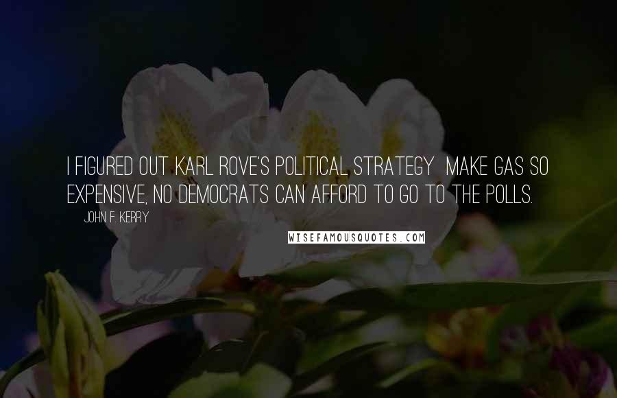 John F. Kerry Quotes: I figured out Karl Rove's political strategy  make gas so expensive, no Democrats can afford to go to the polls.