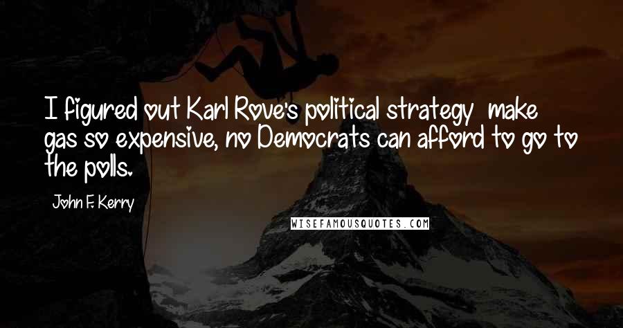 John F. Kerry Quotes: I figured out Karl Rove's political strategy  make gas so expensive, no Democrats can afford to go to the polls.