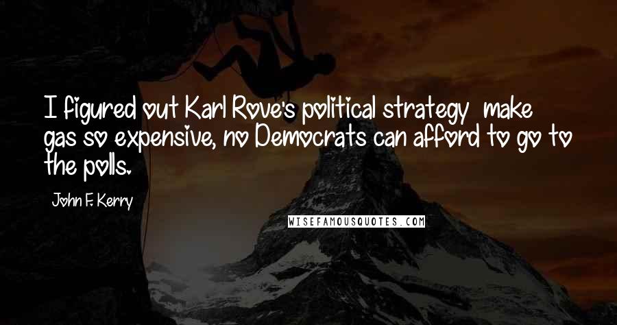John F. Kerry Quotes: I figured out Karl Rove's political strategy make gas so expensive, no Democrats can afford to go to the polls.
