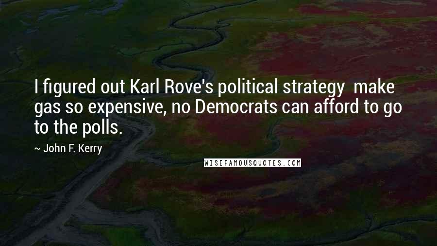John F. Kerry Quotes: I figured out Karl Rove's political strategy make gas so expensive, no Democrats can afford to go to the polls.