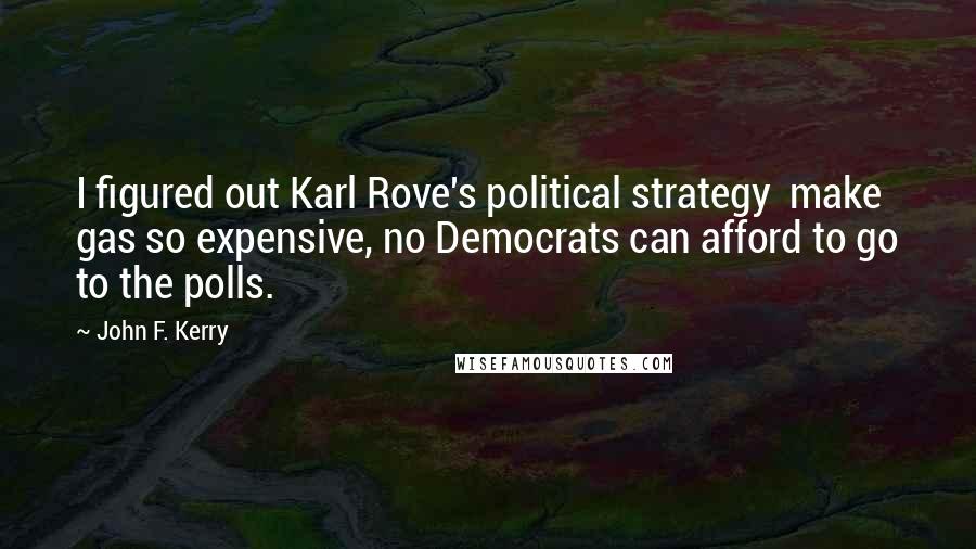 John F. Kerry Quotes: I figured out Karl Rove's political strategy  make gas so expensive, no Democrats can afford to go to the polls.