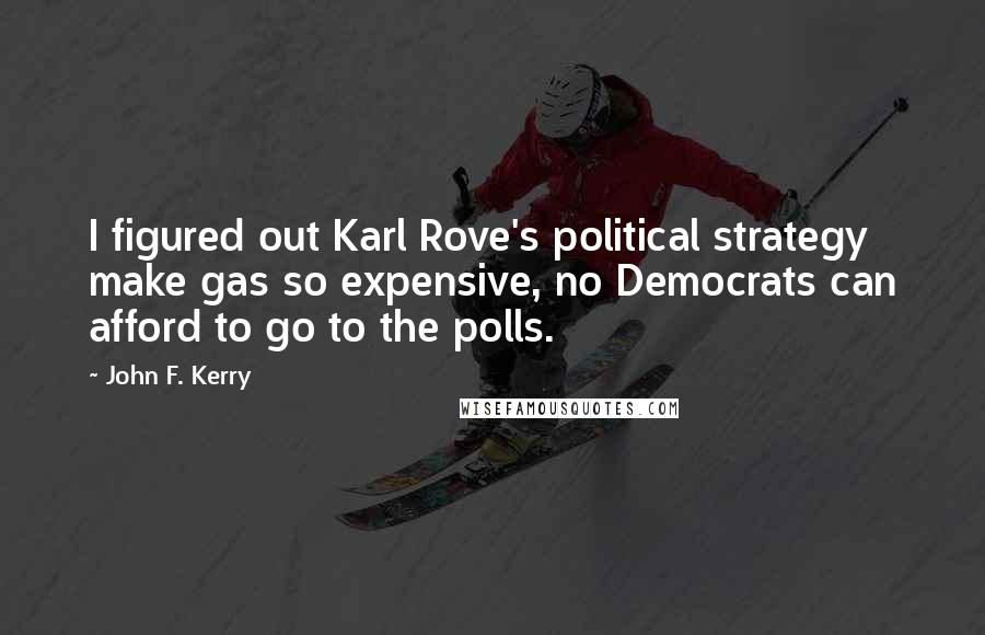 John F. Kerry Quotes: I figured out Karl Rove's political strategy make gas so expensive, no Democrats can afford to go to the polls.
