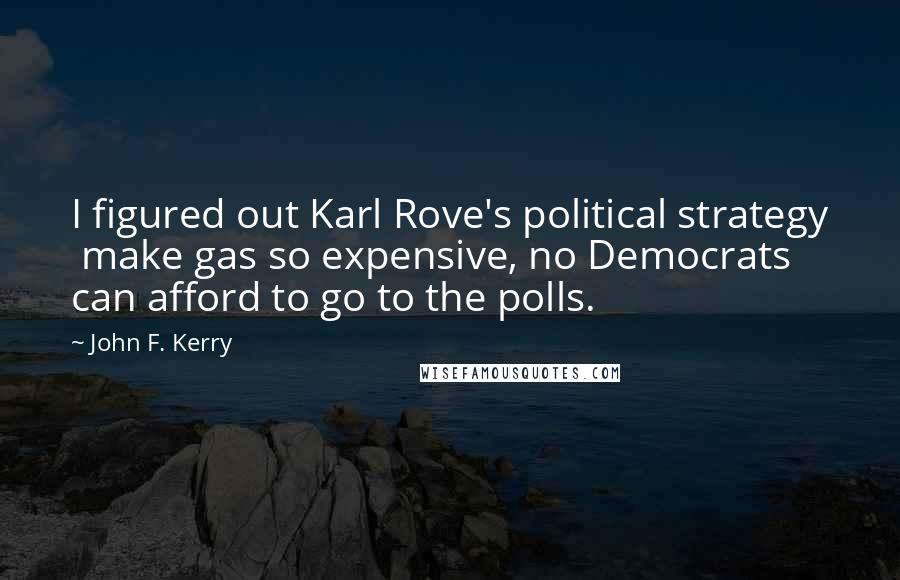 John F. Kerry Quotes: I figured out Karl Rove's political strategy  make gas so expensive, no Democrats can afford to go to the polls.