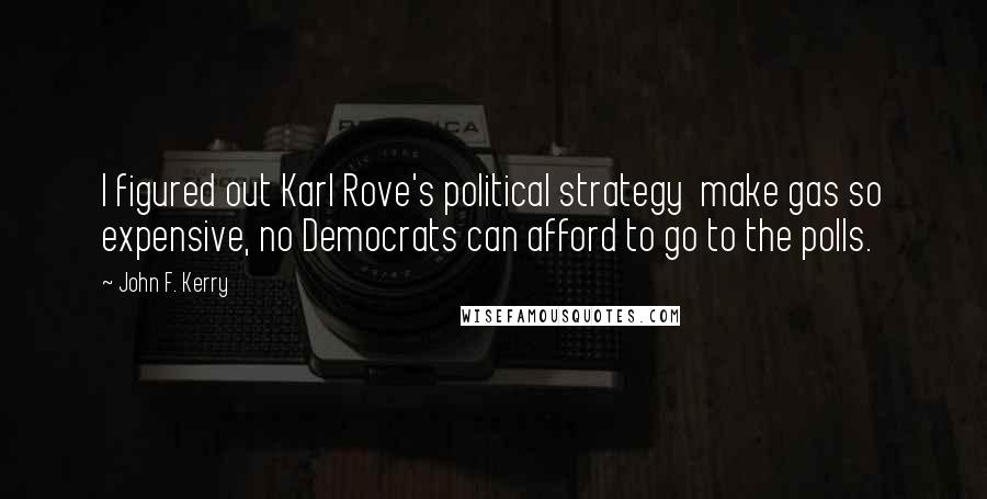 John F. Kerry Quotes: I figured out Karl Rove's political strategy  make gas so expensive, no Democrats can afford to go to the polls.