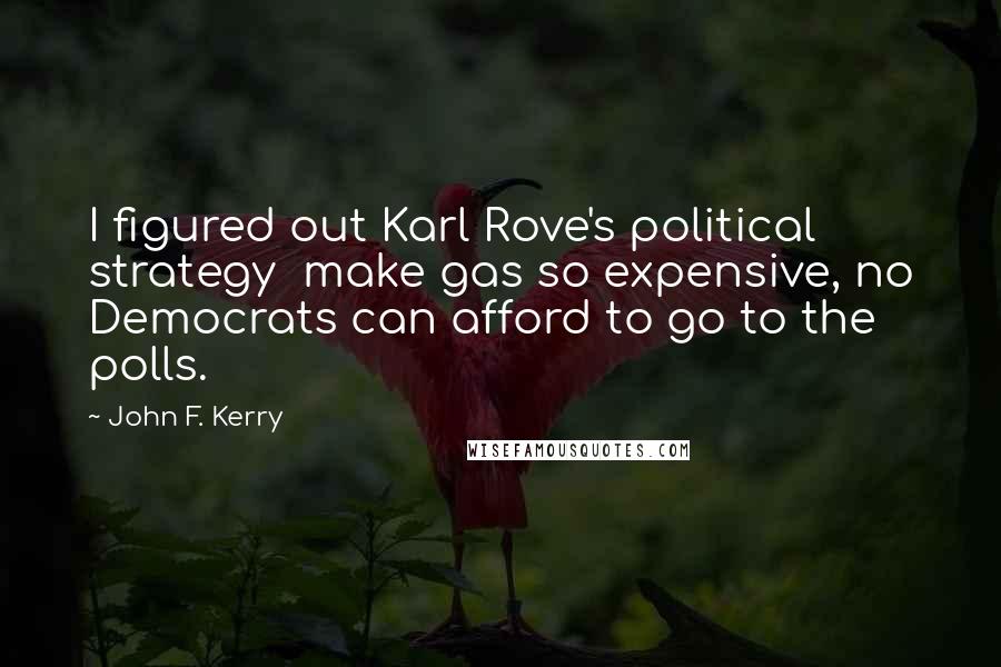 John F. Kerry Quotes: I figured out Karl Rove's political strategy make gas so expensive, no Democrats can afford to go to the polls.