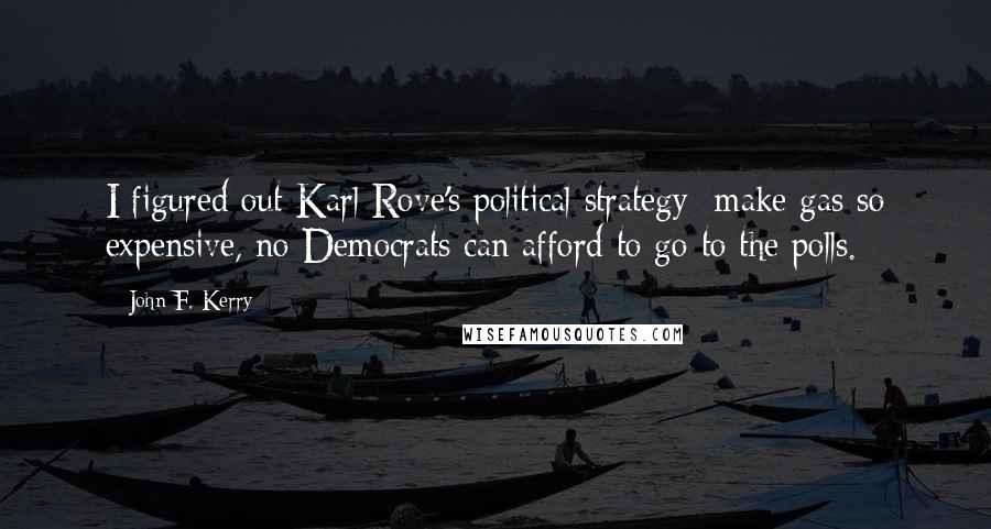 John F. Kerry Quotes: I figured out Karl Rove's political strategy  make gas so expensive, no Democrats can afford to go to the polls.