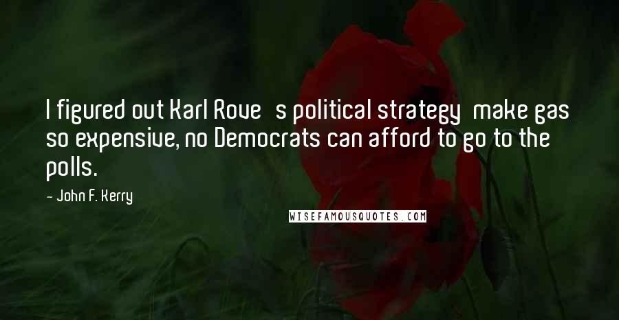 John F. Kerry Quotes: I figured out Karl Rove's political strategy  make gas so expensive, no Democrats can afford to go to the polls.