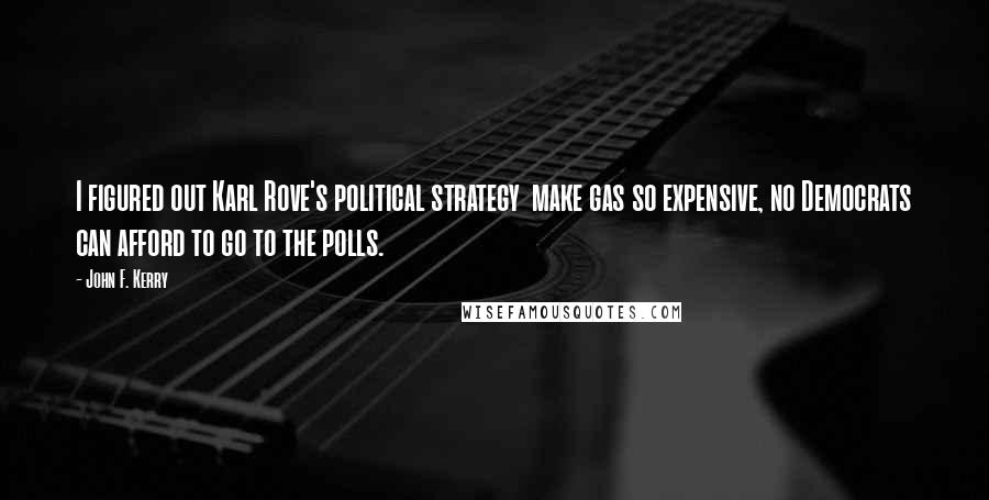 John F. Kerry Quotes: I figured out Karl Rove's political strategy  make gas so expensive, no Democrats can afford to go to the polls.