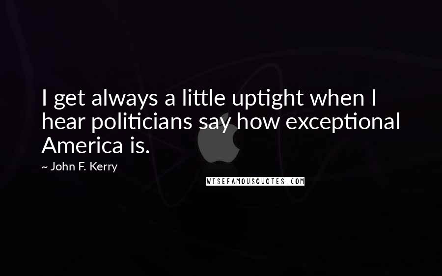 John F. Kerry Quotes: I get always a little uptight when I hear politicians say how exceptional America is.