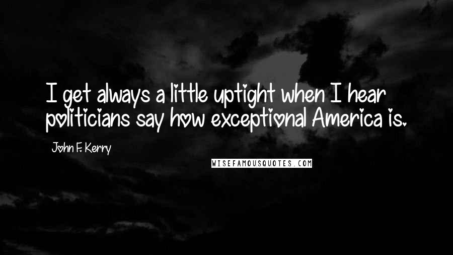 John F. Kerry Quotes: I get always a little uptight when I hear politicians say how exceptional America is.