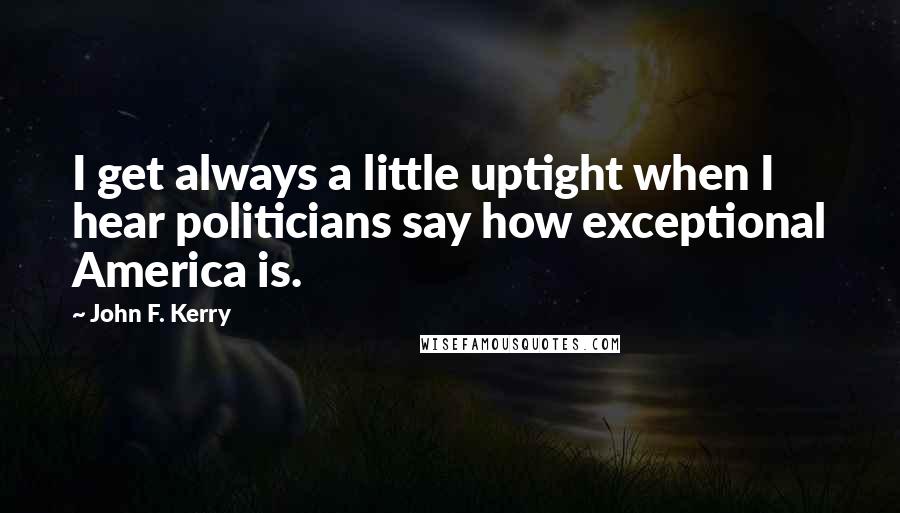 John F. Kerry Quotes: I get always a little uptight when I hear politicians say how exceptional America is.