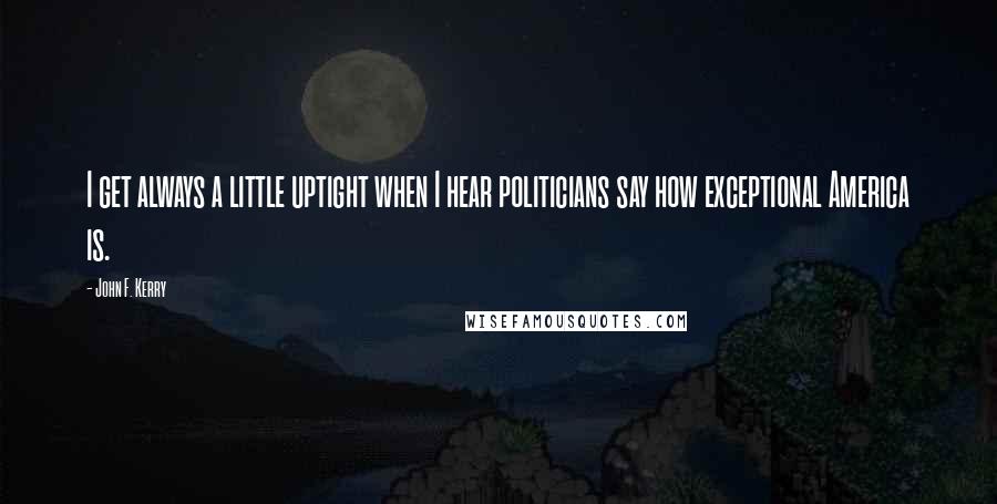 John F. Kerry Quotes: I get always a little uptight when I hear politicians say how exceptional America is.